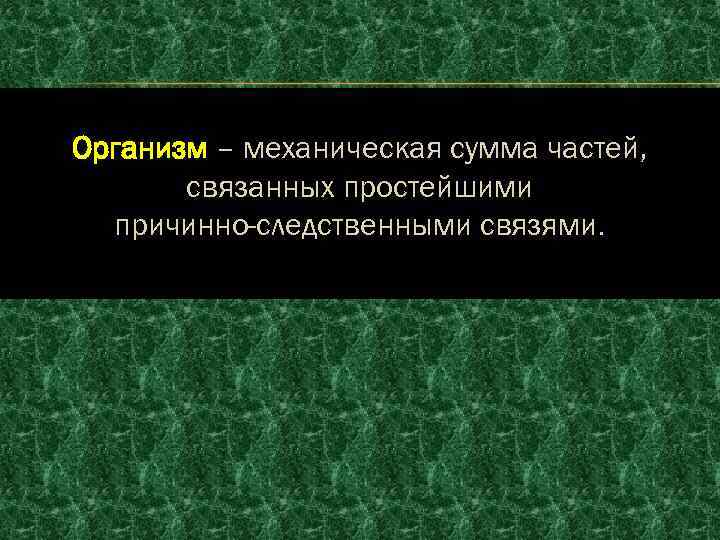 Организм – механическая сумма частей, связанных простейшими причинно-следственными связями. 