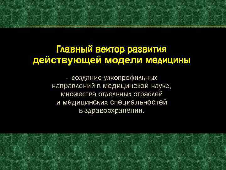 Главный вектор развития действующей модели медицины - создание узкопрофильных направлений в медицинской науке, множества