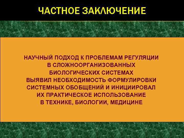 ЧАСТНОЕ ЗАКЛЮЧЕНИЕ НАУЧНЫЙ ПОДХОД К ПРОБЛЕМАМ РЕГУЛЯЦИИ В СЛОЖНООРГАНИЗОВАННЫХ БИОЛОГИЧЕСКИХ СИСТЕМАХ ВЫЯВИЛ НЕОБХОДИМОСТЬ ФОРМУЛИРОВКИ