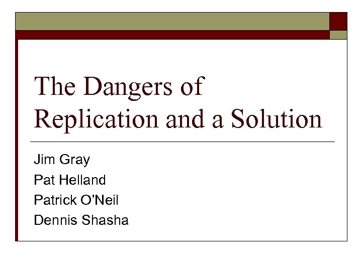 The Dangers of Replication and a Solution Jim Gray Pat Helland Patrick O’Neil Dennis