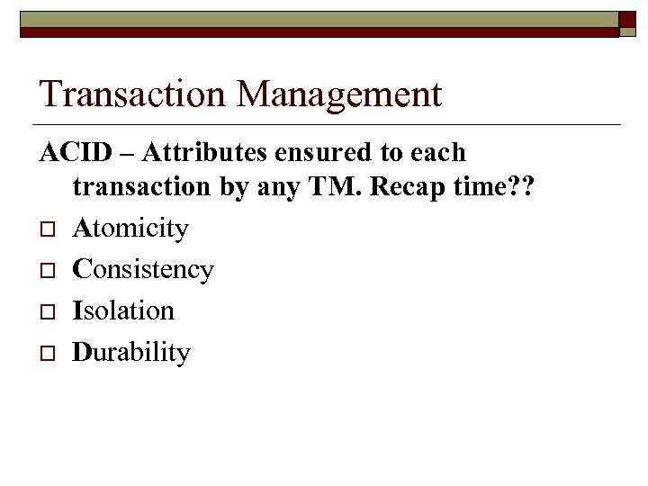 Transaction Management ACID – Attributes ensured to each transaction by any TM. Recap time?