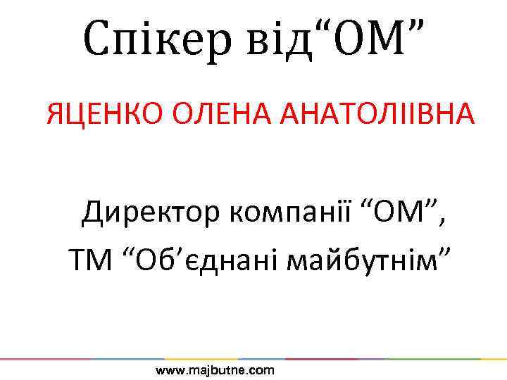 Спікер від“ОМ” ЯЦЕНКО ОЛЕНА АНАТОЛІІВНА Директор компанії “ОМ”, ТМ “Об’єднані майбутнім” www. majbutne. com