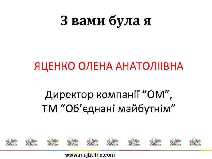 З вами була я ЯЦЕНКО ОЛЕНА АНАТОЛІІВНА Директор компанії “ОМ”, ТМ “Об’єднані майбутнім” www.