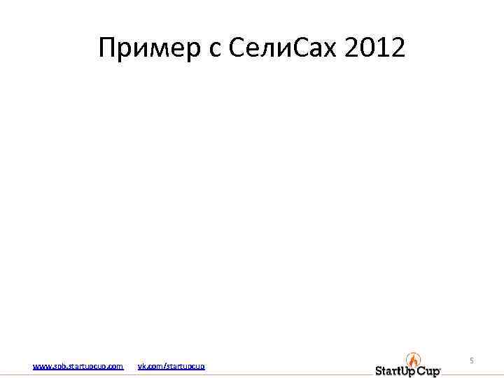 Пример с Сели. Сах 2012 www. spb. startupcup. com vk. com/startupcup 5 