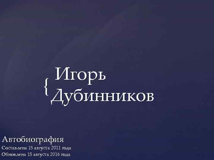 Игорь { Дубинников Автобиография Составлена 15 августа 2011 года Обновлена 15 августа 2016 года