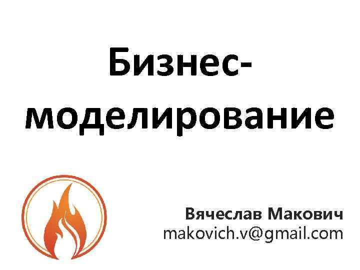 Бизнесмоделирование Вячеслав Макович makovich. v@gmail. com 