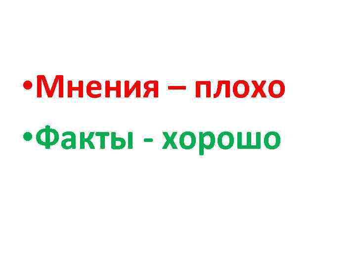  • Мнения – плохо • Факты - хорошо 