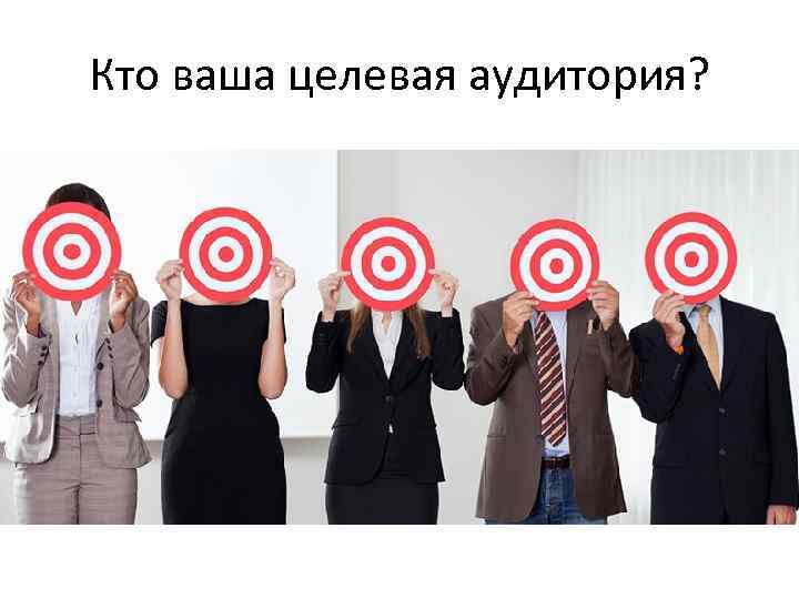 Кто ваша целевая аудитория? 