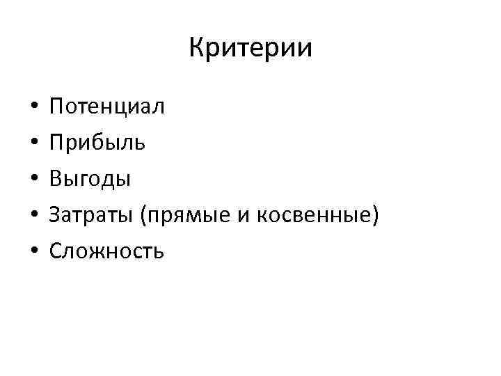 Критерии • • • Потенциал Прибыль Выгоды Затраты (прямые и косвенные) Сложность 