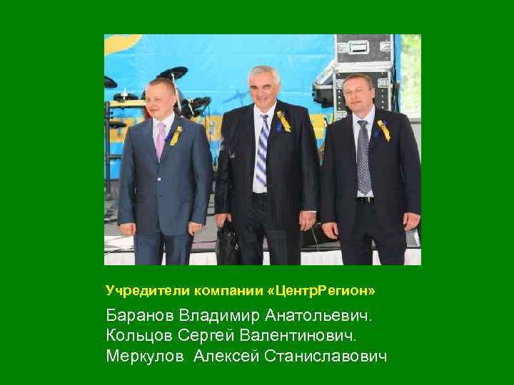 Учредители компании «Центр. Регион» Баранов Владимир Анатольевич. Кольцов Сергей Валентинович. Меркулов Алексей Станиславович 