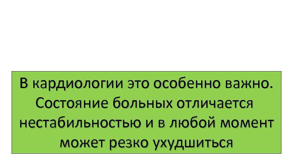 В кардиологии это особенно важно. Состояние больных отличается нестабильностью и в любой момент может