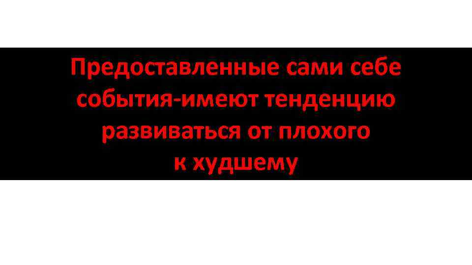 Предоставленные сами себе события-имеют тенденцию развиваться от плохого к худшему 
