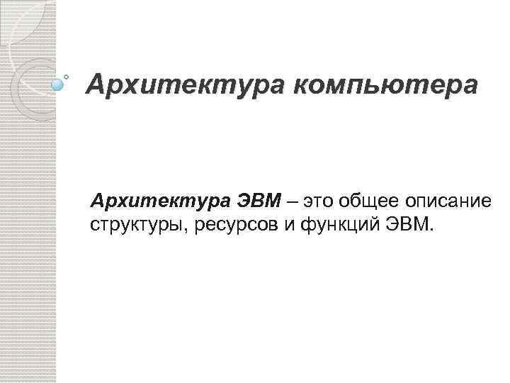 Архитектура компьютера Архитектура ЭВМ – это общее описание структуры, ресурсов и функций ЭВМ. 