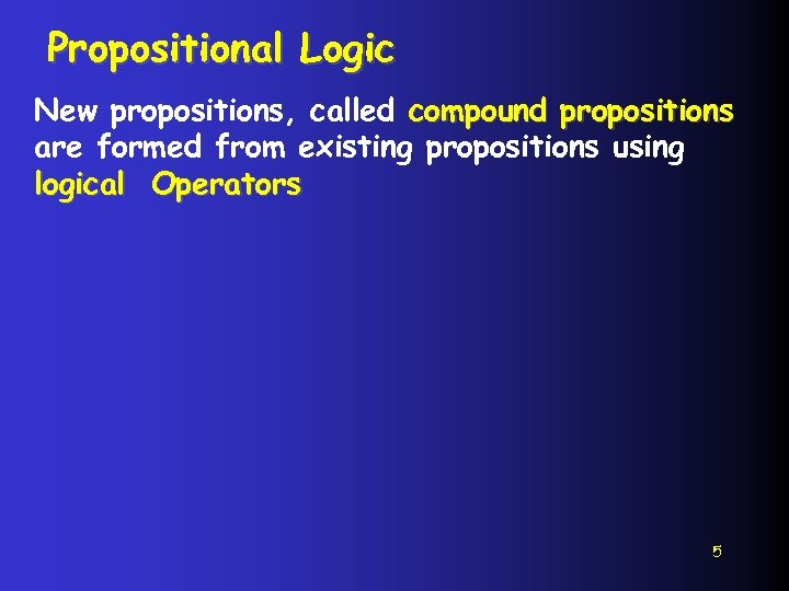 Propositional Logic New propositions, called compound propositions are formed from existing propositions using logical