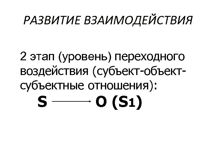 РАЗВИТИЕ ВЗАИМОДЕЙСТВИЯ 2 этап (уровень) переходного воздействия (субъект-объектсубъектные отношения): S O (S 1) 