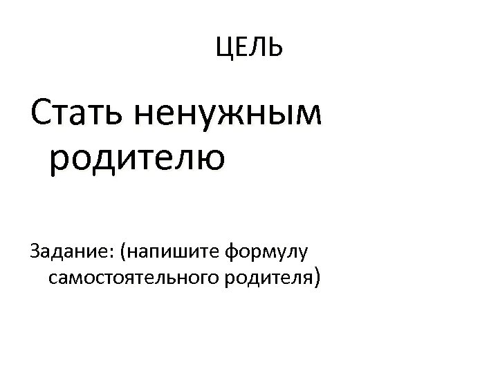 ЦЕЛЬ Стать ненужным родителю Задание: (напишите формулу самостоятельного родителя) 