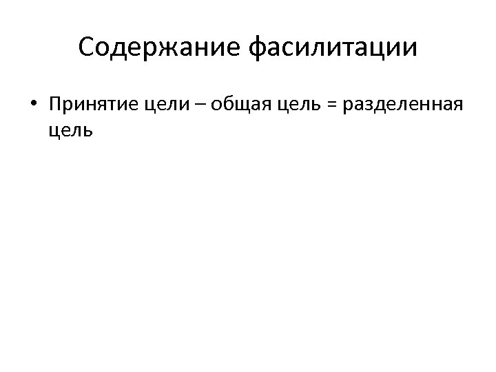 Содержание фасилитации • Принятие цели – общая цель = разделенная цель 