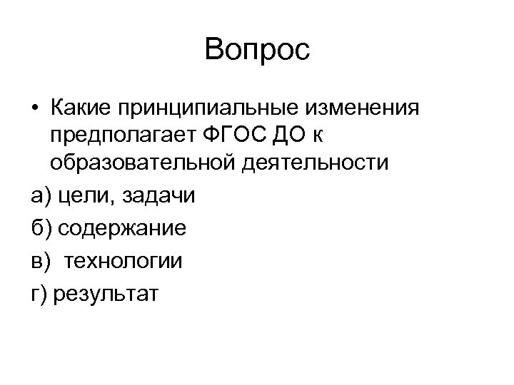 Вопрос • Какие принципиальные изменения предполагает ФГОС ДО к образовательной деятельности а) цели, задачи