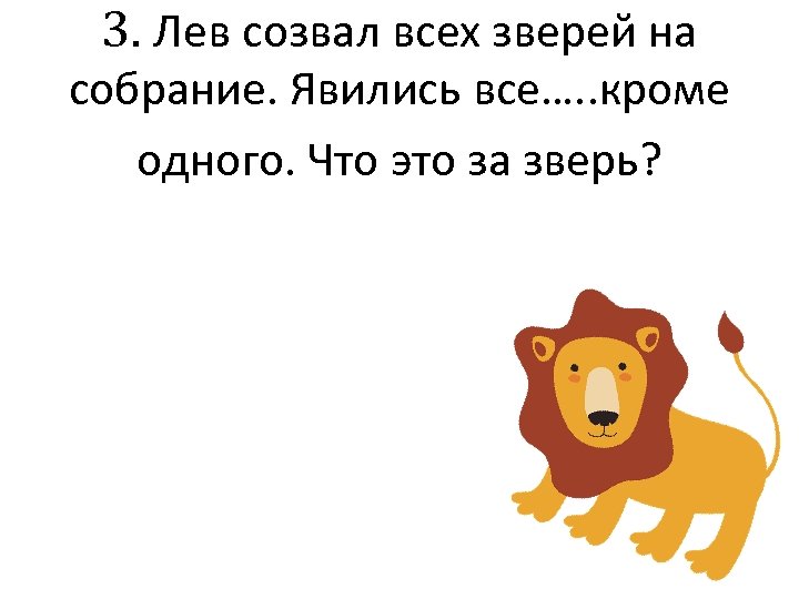 3. Лев созвал всех зверей на собрание. Явились все…. . кроме одного. Что это