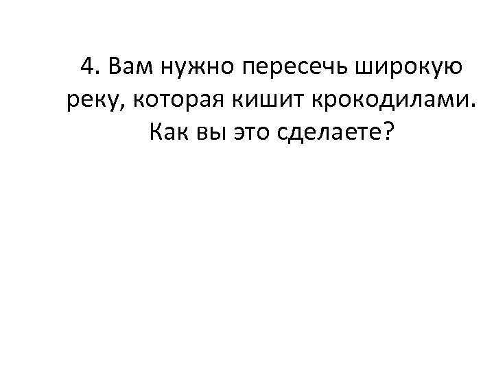 4. Вам нужно пересечь широкую реку, которая кишит крокодилами. Как вы это сделаете? 