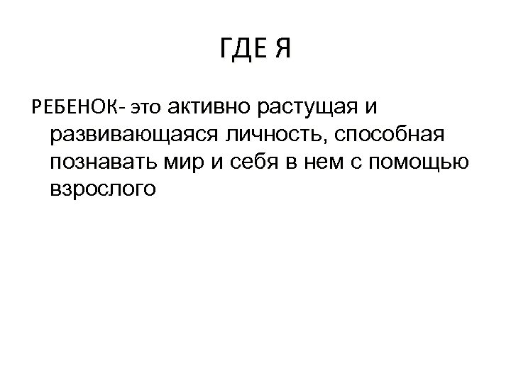 ГДЕ Я РЕБЕНОК- это активно растущая и развивающаяся личность, способная познавать мир и себя