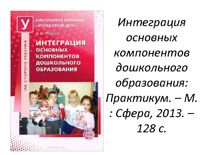 Интеграция основных компонентов дошкольного образования: Практикум. – М. : Сфера, 2013. – 128 с.