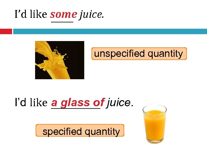 I’d like some juice. unspecified quantity I’d like a glass of juice. specified quantity