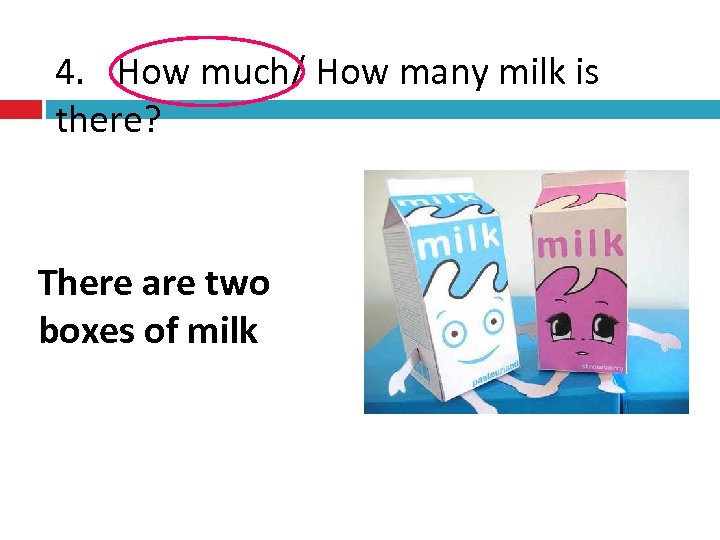 4. How much/ How many milk is there? There are two boxes of milk