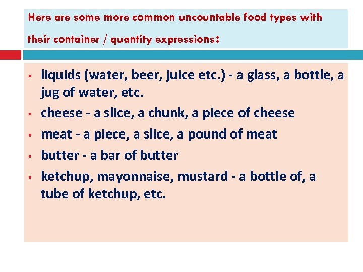 Here are some more common uncountable food types with their container / quantity expressions