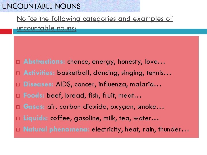 UNCOUNTABLE NOUNS Notice the following categories and examples of uncountable nouns; Abstractions: chance, energy,