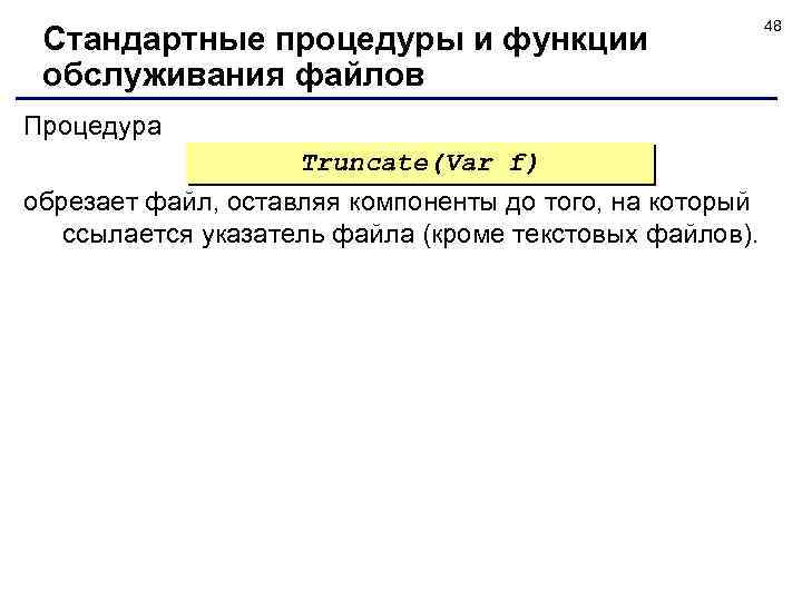 Стандартные процедуры и функции обслуживания файлов Процедура Truncate(Var f) обрезает файл, оставляя компоненты до