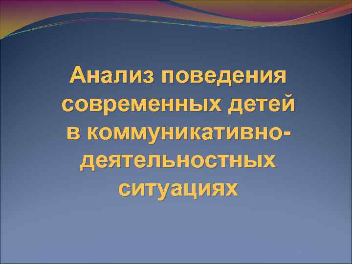 Анализ поведения современных детей в коммуникативнодеятельностных ситуациях 