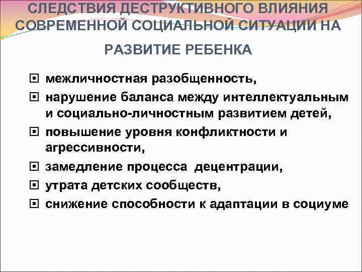 СЛЕДСТВИЯ ДЕСТРУКТИВНОГО ВЛИЯНИЯ СОВРЕМЕННОЙ СОЦИАЛЬНОЙ СИТУАЦИИ НА РАЗВИТИЕ РЕБЕНКА межличностная разобщенность, нарушение баланса между