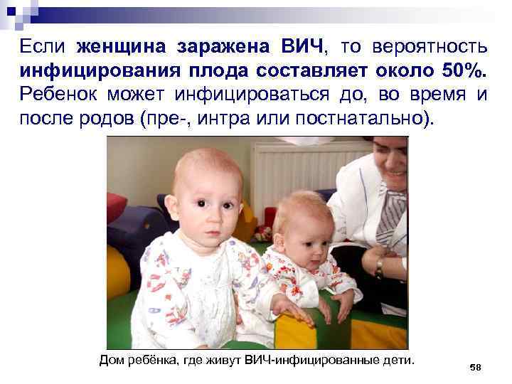 Если женщина заражена ВИЧ, то вероятность инфицирования плода составляет около 50%. Ребенок может инфицироваться