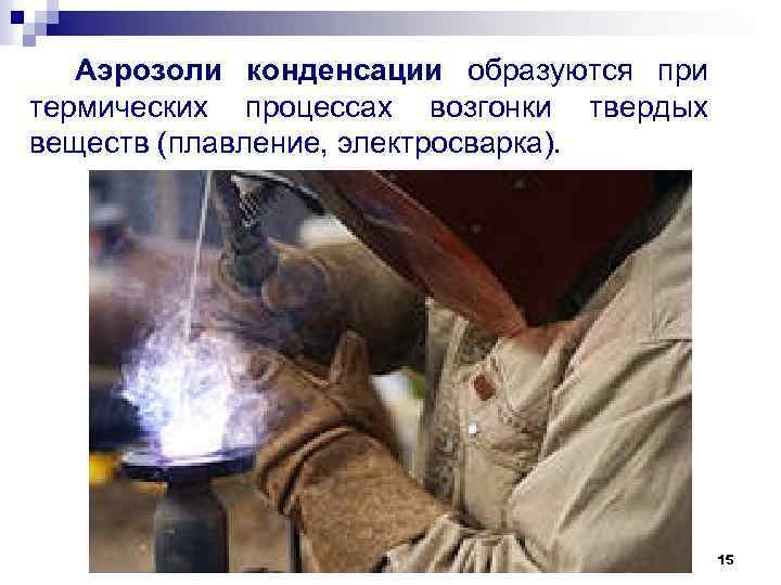 Аэрозоли конденсации образуются при термических процессах возгонки твердых веществ (плавление, электросварка). 15 
