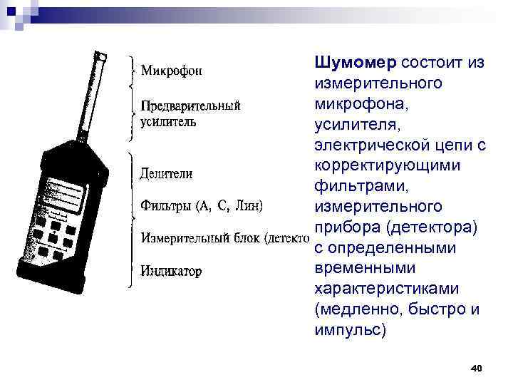 Шумомер состоит из измерительного микрофона, усилителя, электрической цепи с корректирующими фильтрами, измерительного прибора (детектора)