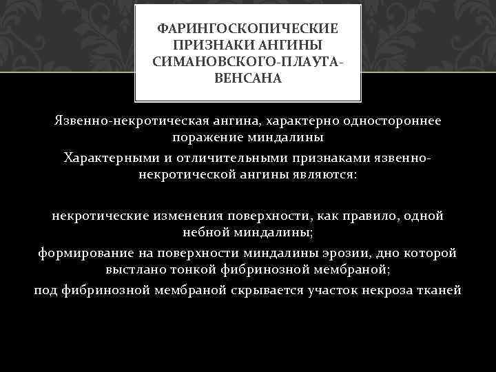 ФАРИНГОСКОПИЧЕСКИЕ ПРИЗНАКИ АНГИНЫ СИМАНОВСКОГО-ПЛАУТАВЕНСАНА Язвенно-некротическая ангина, характерно одностороннее поражение миндалины Характерными и отличительными признаками