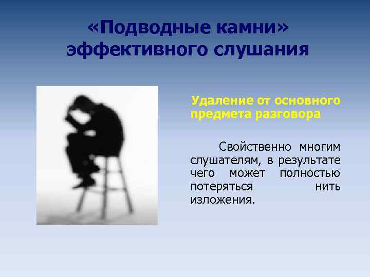  «Подводные камни» эффективного слушания Удаление от основного предмета разговора Свойственно многим слушателям, в