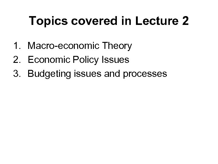 Topics covered in Lecture 2 1. Macro-economic Theory 2. Economic Policy Issues 3. Budgeting