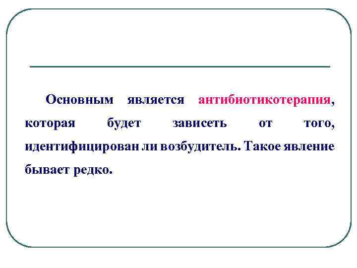 Основным является антибиотикотерапия, которая будет зависеть от того, идентифицирован ли возбудитель. Такое явление бывает