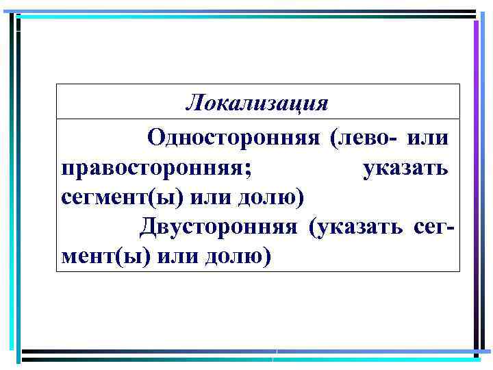 Локализация Односторонняя (лево- или правосторонняя; указать сегмент(ы) или долю) Двусторонняя (указать сегмент(ы) или долю)