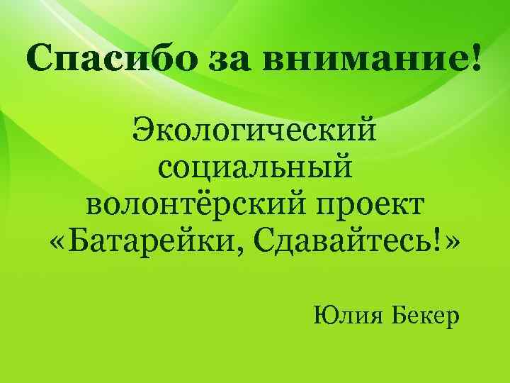 Спасибо за внимание! Экологический социальный волонтёрский проект «Батарейки, Сдавайтесь!» Юлия Бекер 