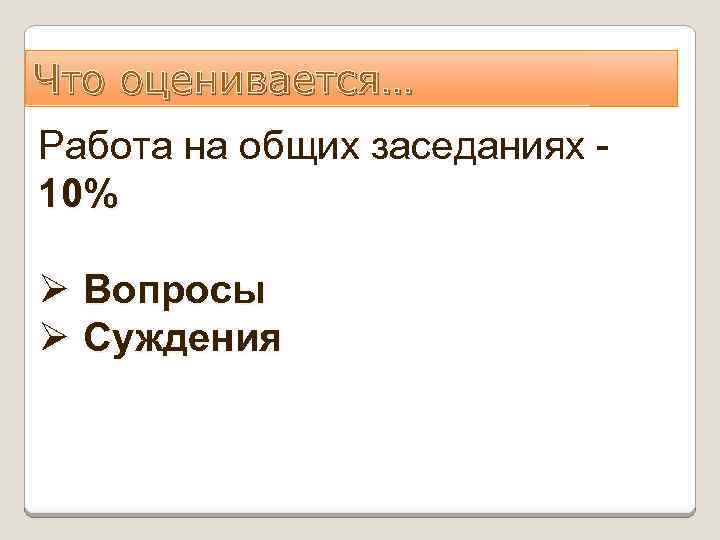 Что оценивается… Работа на общих заседаниях 10% Ø Вопросы Ø Суждения 