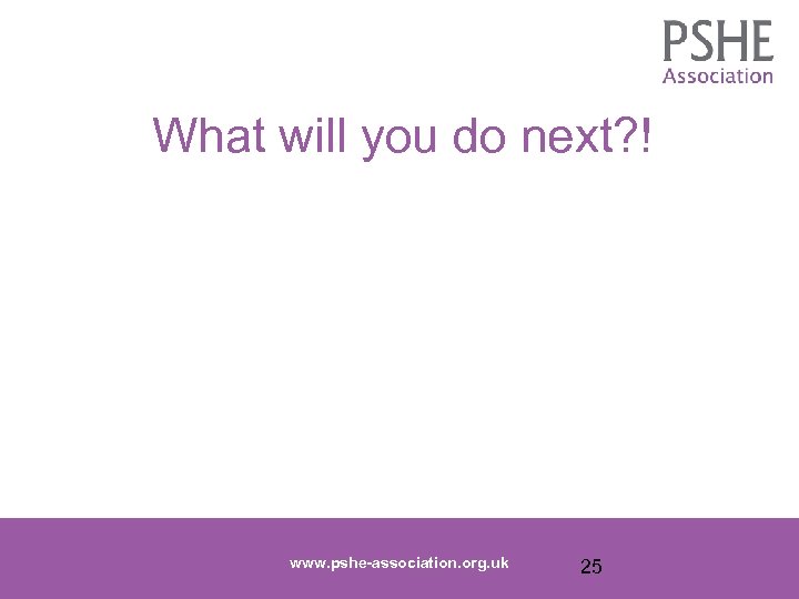 What will you do next? ! www. pshe-association. org. uk 25 