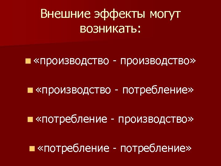 Внешние эффекты могут возникать: n «производство - производство» n «производство - потребление» n «потребление