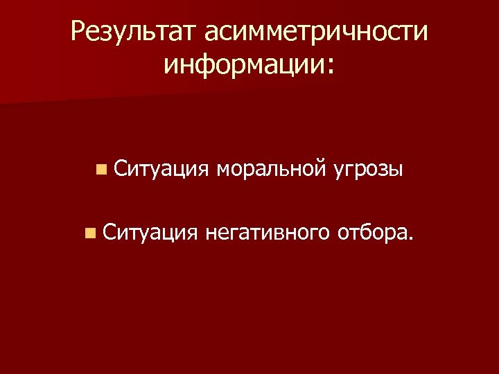 Результат асимметричности информации: n Ситуация моральной угрозы негативного отбора. 