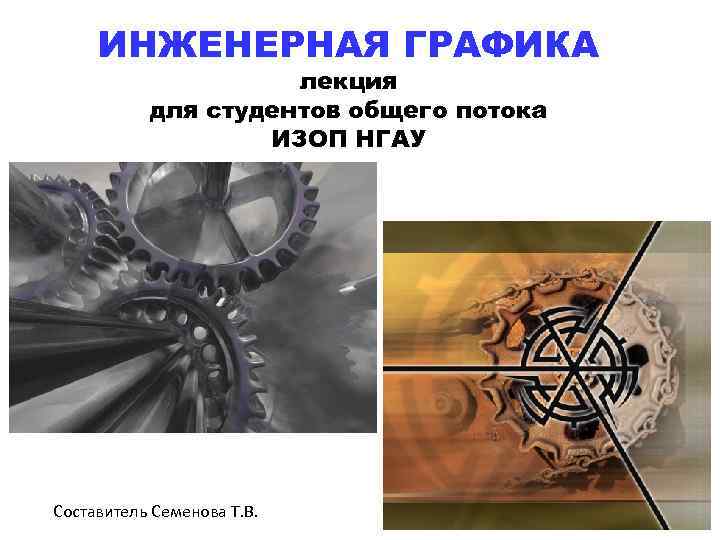 ИНЖЕНЕРНАЯ ГРАФИКА лекция для студентов общего потока ИЗОП НГАУ Составитель Семенова Т. В. 