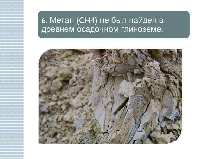 6. Метан (CH 4) не был найден в древнем осадочном глиноземе. 