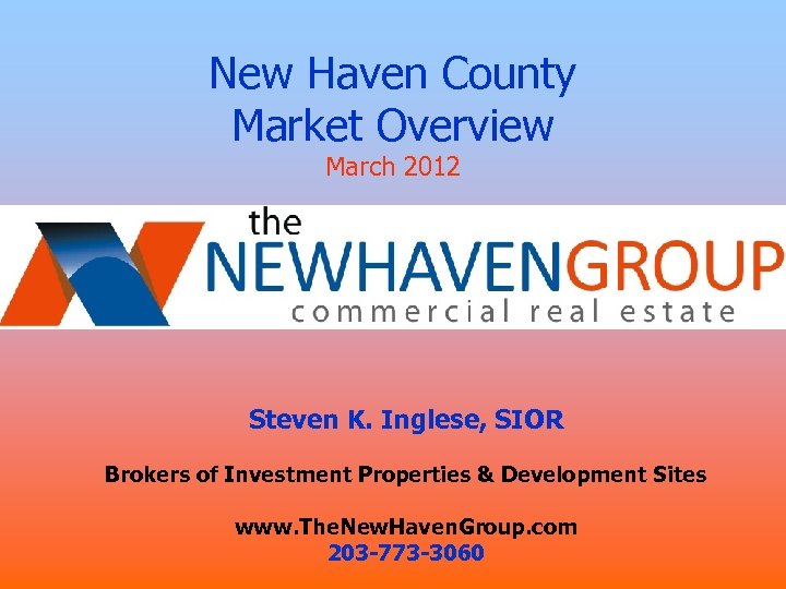 New Haven County Market Overview March 2012 Presented by: Steven K. Inglese, SIOR Brokers