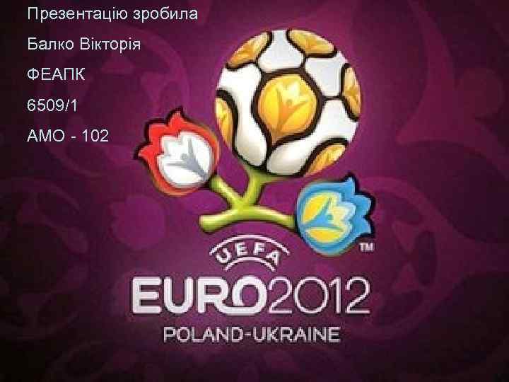 Презентацію зробила Балко Вікторія ФЕАПК 6509/1 АМО - 102 